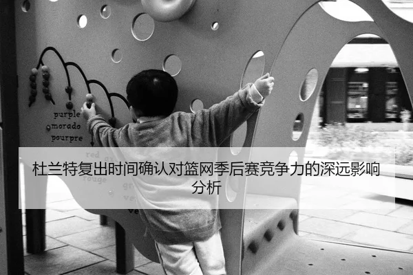 杜兰特复出时间确认对篮网季后赛竞争力的深远影响分析