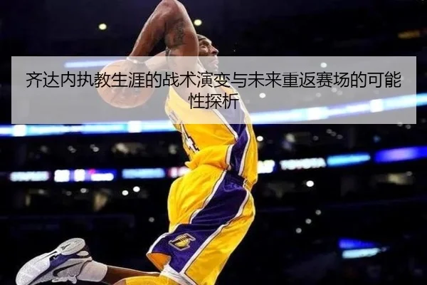齐达内执教生涯的战术演变与未来重返赛场的可能性探析